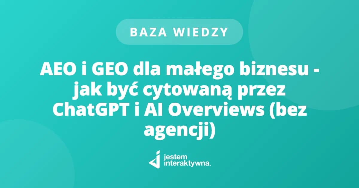 AEO i GEO dla małego biznesu - jak być cytowaną przez ChatGPT i AI Overviews (bez agencji)